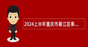 2024上半年重庆市綦江区事业单位考核招聘紧缺优秀人才公告