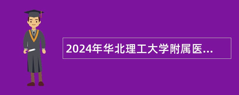 2024年华北理工大学附属医院第二批招聘工作人员公告