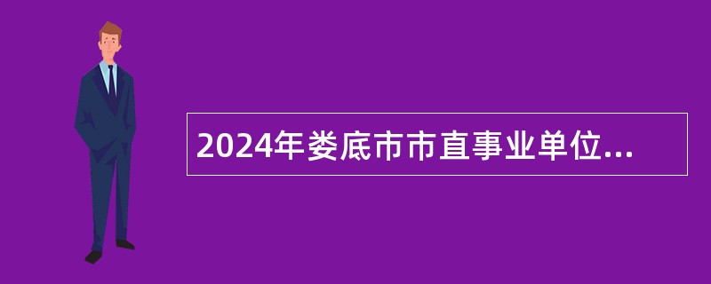 2024年娄底市市直事业单位集中招聘（选调）考试公告（21名）