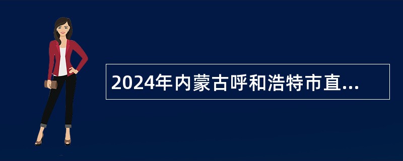 2024年内蒙古呼和浩特市直部门所属事业单位第二批人才引进公告