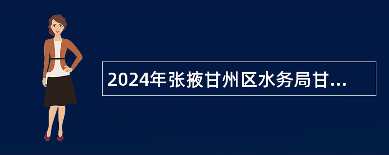 2024年张掖甘州区水务局甘州区水务系统下属事业单位招聘公告