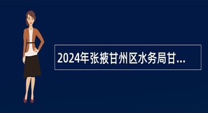 2024年张掖甘州区水务局甘州区水务系统下属事业单位招聘公告
