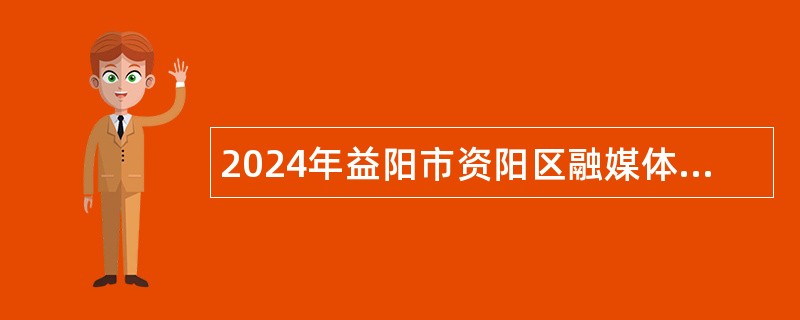 2024年益阳市资阳区融媒体中心招聘公告