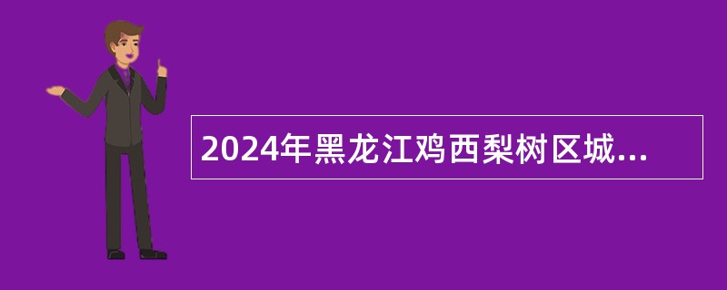 2024年黑龙江鸡西梨树区城乡建设和房产服务中心面向社会招聘编外工作人员公告