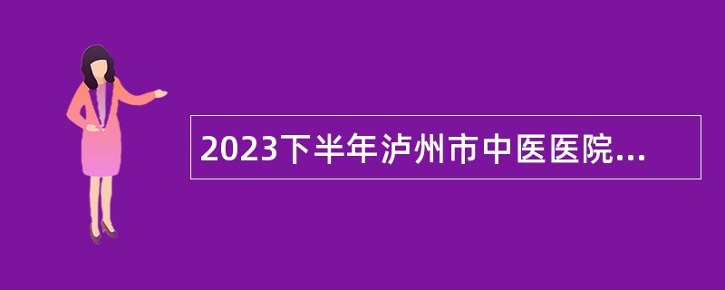 2023下半年泸州市中医医院引进急需紧缺人才补充公告