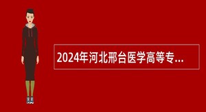 2024年河北邢台医学高等专科学校选聘工作人员公告