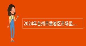 2024年台州市黄岩区市场监督管理局招聘工作人员公告