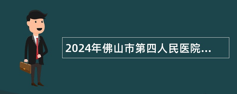 2024年佛山市第四人民医院招聘事业单位工作人员公告