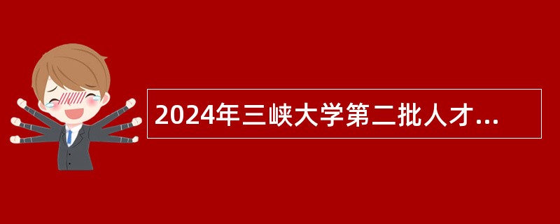 2024年三峡大学第二批人才引进工作公告