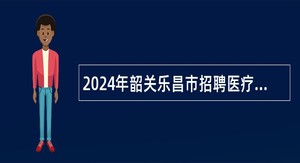 2024年韶关乐昌市招聘医疗卫生专业技术人员公告