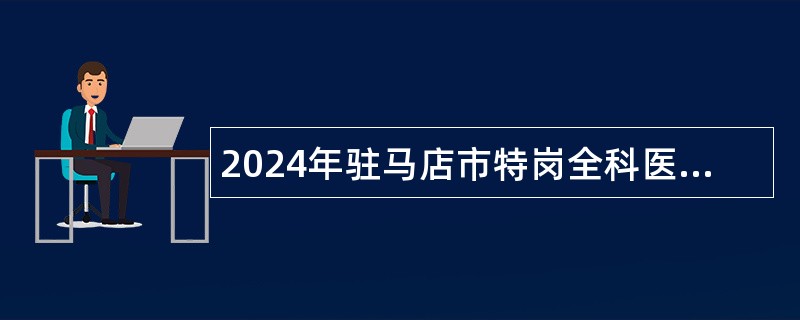 2024年驻马店市特岗全科医生招聘公告