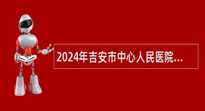 2024年吉安市中心人民医院引进高层次人才（第二批次）公告