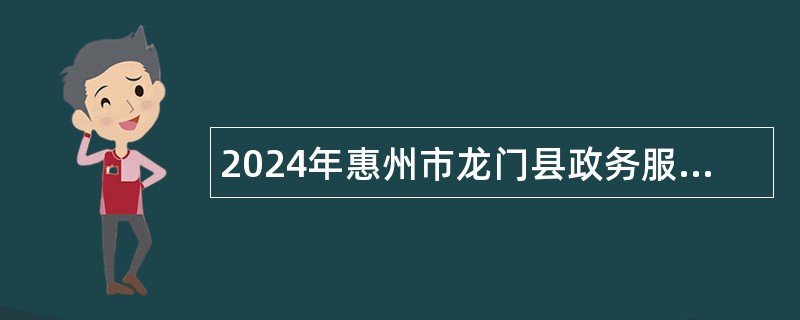 2024年惠州市龙门县政务服务和数据管理局招聘编外人员公告