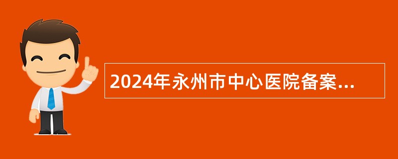 2024年永州市中心医院备案制自主引进急需紧缺专业技术人员公告