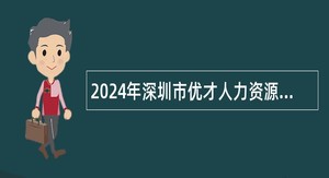 2024年深圳市优才人力资源有限公司招聘聘员（派遣至龙岗区机关事务管理局）公告