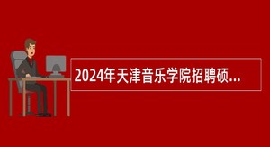 2024年天津音乐学院招聘硕士岗位人员公告