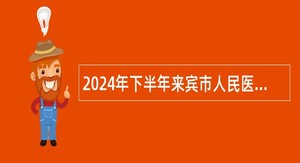 2024年下半年来宾市人民医院人才招聘公告