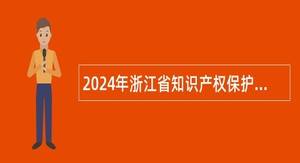 2024年浙江省知识产权保护中心编外招聘公告