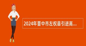 2024年晋中市左权县引进高层次和急需紧缺人才公告
