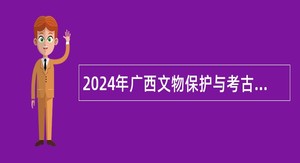 2024年广西文物保护与考古研究所招聘实名编制工作人员公告