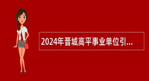 2024年晋城高平事业单位引进高层次人才公告（第二批）
