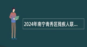 2024年南宁青秀区残疾人联合会招聘编外聘用人员和基层残疾人专职委员公告