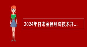 2024年甘肃金昌经济技术开发区选聘专业人才公告