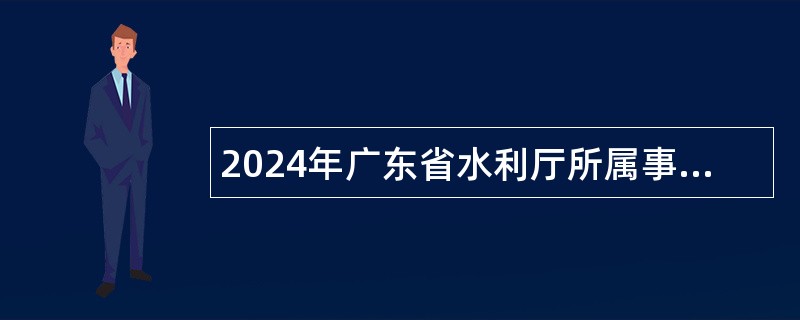 2024年广东省水利厅所属事业单位招聘工作人员公告