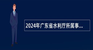 2024年广东省水利厅所属事业单位招聘工作人员公告