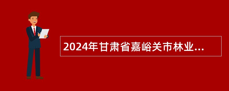 2024年甘肃省嘉峪关市林业和草原局招聘生态（专职）护林员公告