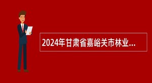 2024年甘肃省嘉峪关市林业和草原局招聘生态（专职）护林员公告