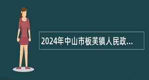 2024年中山市板芙镇人民政府所属事业单位第二期招聘事业单位人员公告