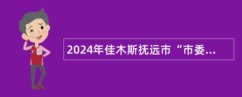 2024年佳木斯抚远市“市委书记进校园”引才活动公告