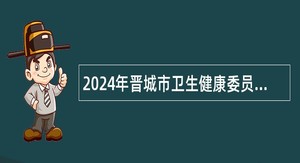 2024年晋城市卫生健康委员会党组引进高人才公告