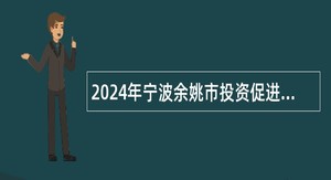 2024年宁波余姚市投资促进中心招聘编外人员公告