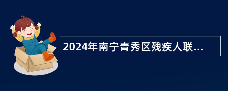 2024年南宁青秀区残疾人联合会招聘编外聘用人员和基层残疾人专职委员公告