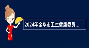 2024年金华市卫生健康委员会所属医院金华市中心医院医疗集团招聘公告