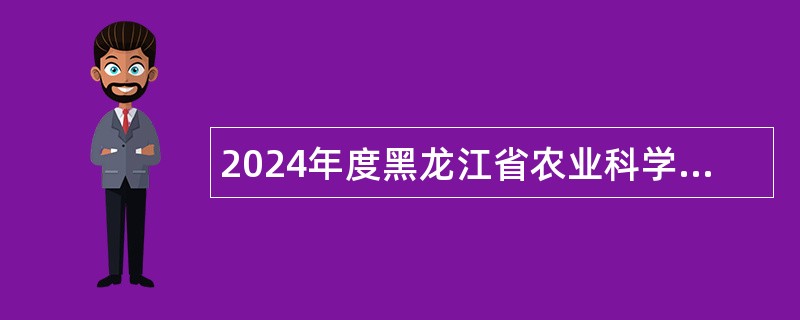 2024年度黑龙江省农业科学院招聘工作人员公告