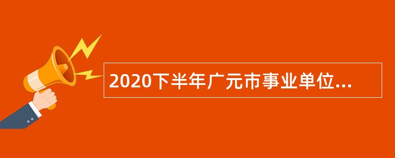 2020下半年广元市事业单位招聘考试公告（175人）
