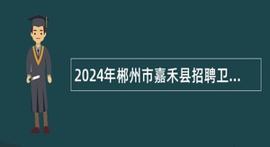 2024年郴州市嘉禾县招聘卫生健康和医疗保障事业单位工作人员公告