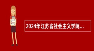 2024年江苏省社会主义学院所属事业单位招聘专业技术人员公告