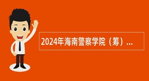 2024年海南警察学院（筹）考核招聘公告