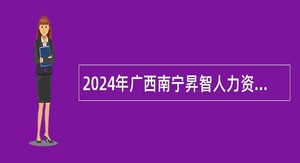 2024年广西南宁昇智人力资源服务有限公司第31期招聘公告（中共南宁市青秀区纪律检查委员会）