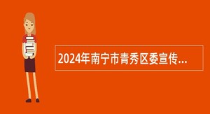 2024年南宁市青秀区委宣传部招聘公告