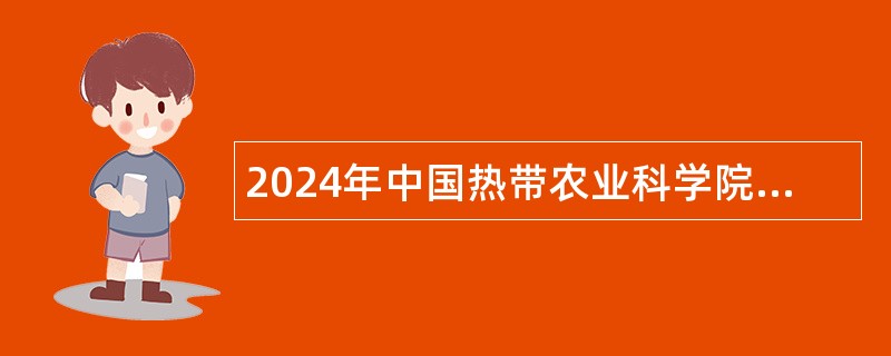 2024年中国热带农业科学院南亚热带作物研究所第三批招聘公告（第1号，海南）