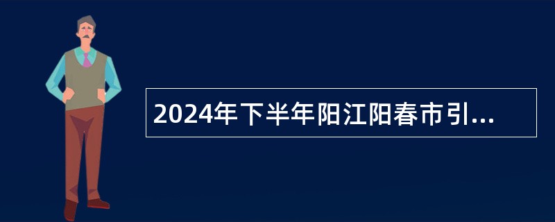 2024年下半年阳江阳春市引进各类高层次（急需紧缺）人才公告