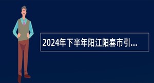 2024年下半年阳江阳春市引进各类高层次（急需紧缺）人才公告