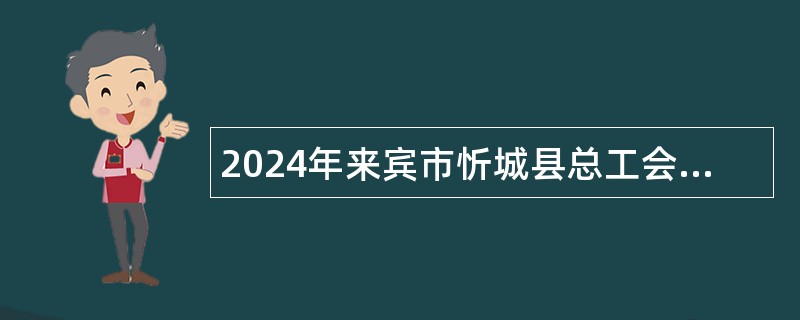 2024年来宾市忻城县总工会招聘乡镇工会社会化工会工作者公告