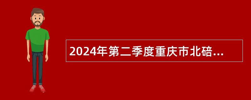 2024年第二季度重庆市北碚区卫生事业单位考核招聘紧缺优秀人才公告