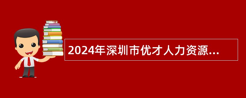 2024年深圳市优才人力资源有限公司招聘聘员（派遣至龙岗区住房和建设局）公告